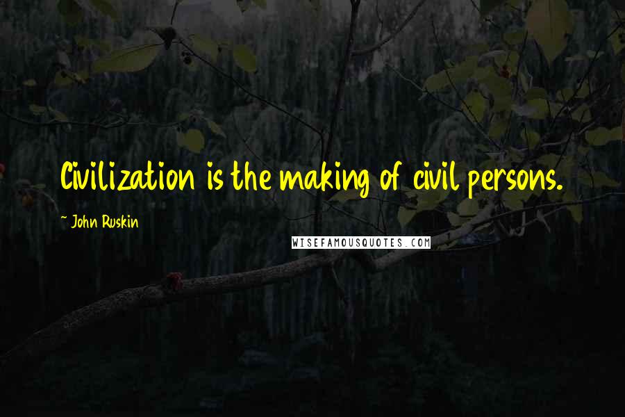 John Ruskin Quotes: Civilization is the making of civil persons.