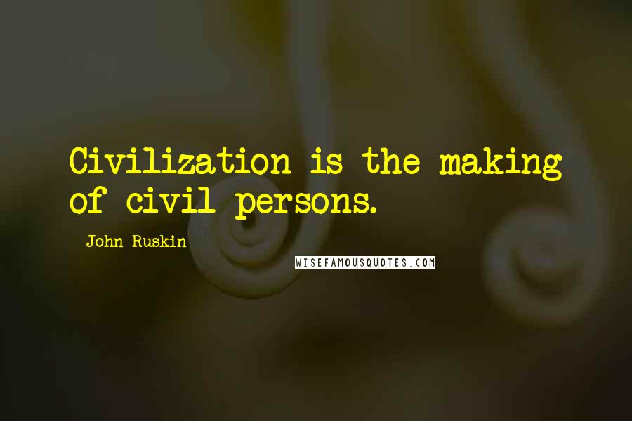 John Ruskin Quotes: Civilization is the making of civil persons.