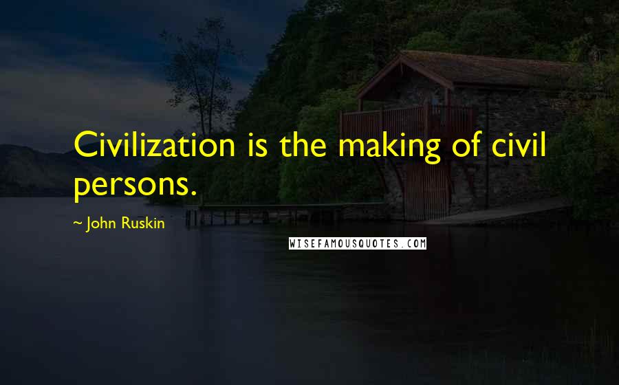 John Ruskin Quotes: Civilization is the making of civil persons.