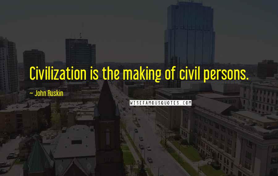 John Ruskin Quotes: Civilization is the making of civil persons.