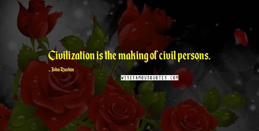 John Ruskin Quotes: Civilization is the making of civil persons.