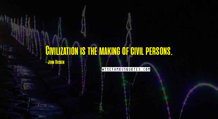 John Ruskin Quotes: Civilization is the making of civil persons.