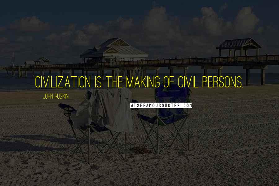 John Ruskin Quotes: Civilization is the making of civil persons.