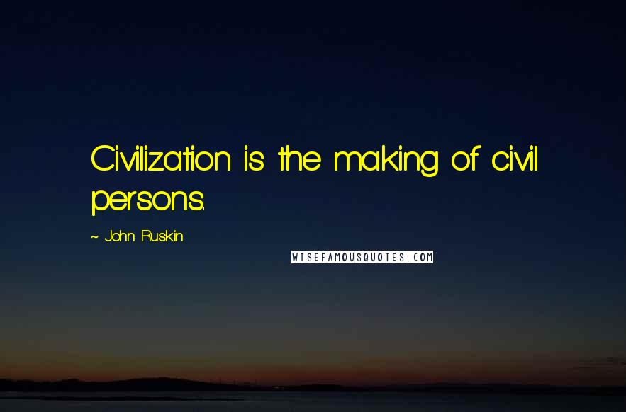John Ruskin Quotes: Civilization is the making of civil persons.