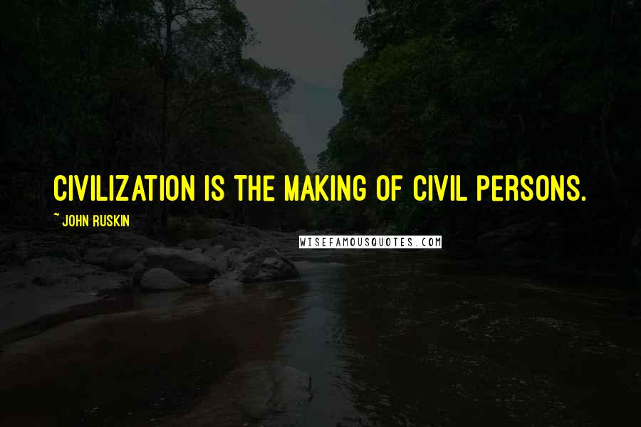John Ruskin Quotes: Civilization is the making of civil persons.