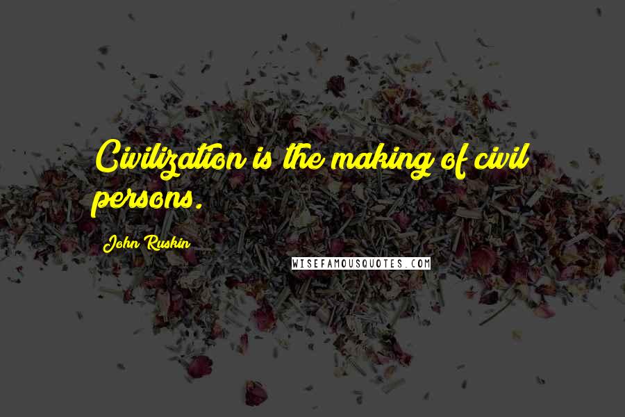 John Ruskin Quotes: Civilization is the making of civil persons.
