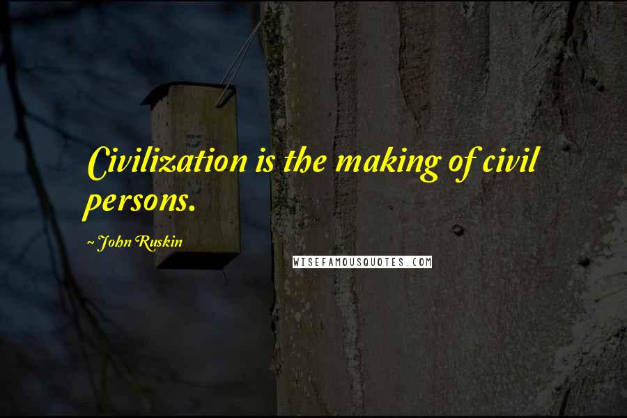 John Ruskin Quotes: Civilization is the making of civil persons.