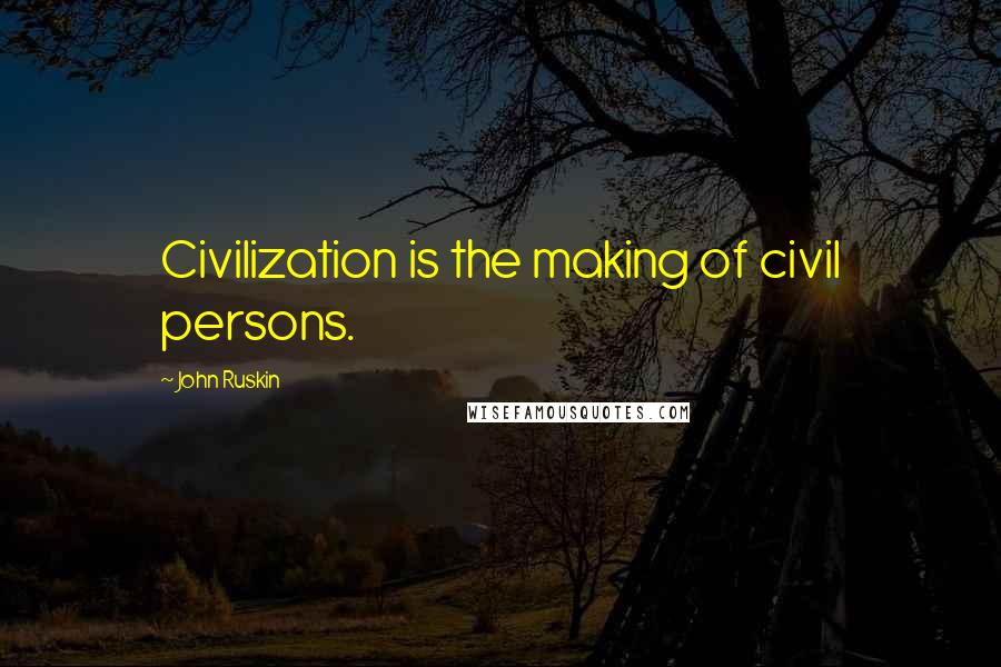 John Ruskin Quotes: Civilization is the making of civil persons.