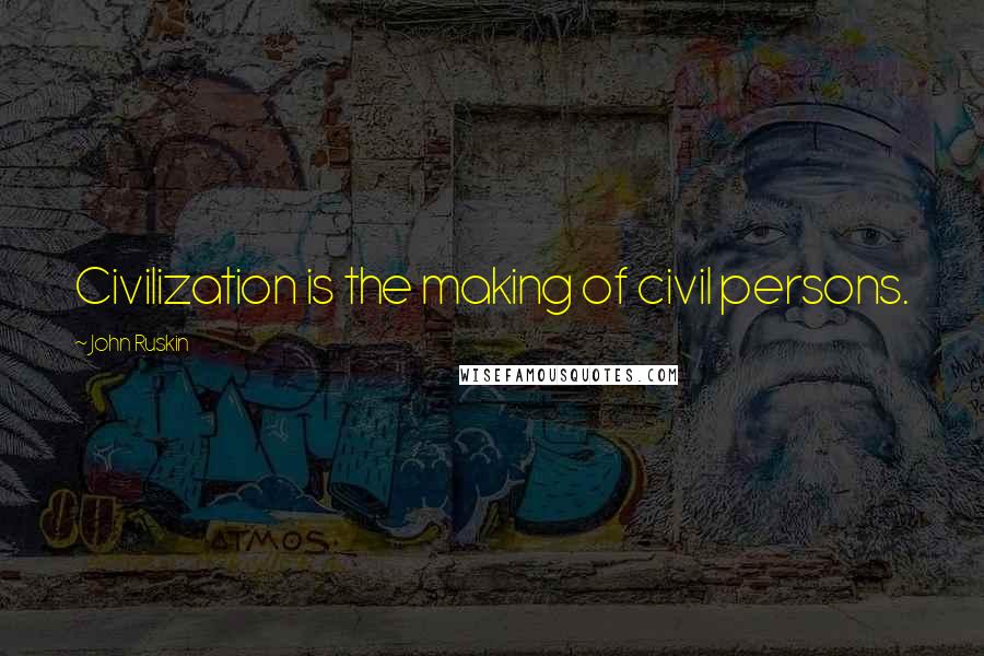John Ruskin Quotes: Civilization is the making of civil persons.