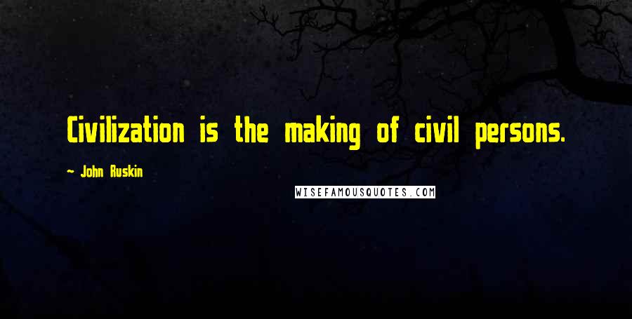 John Ruskin Quotes: Civilization is the making of civil persons.
