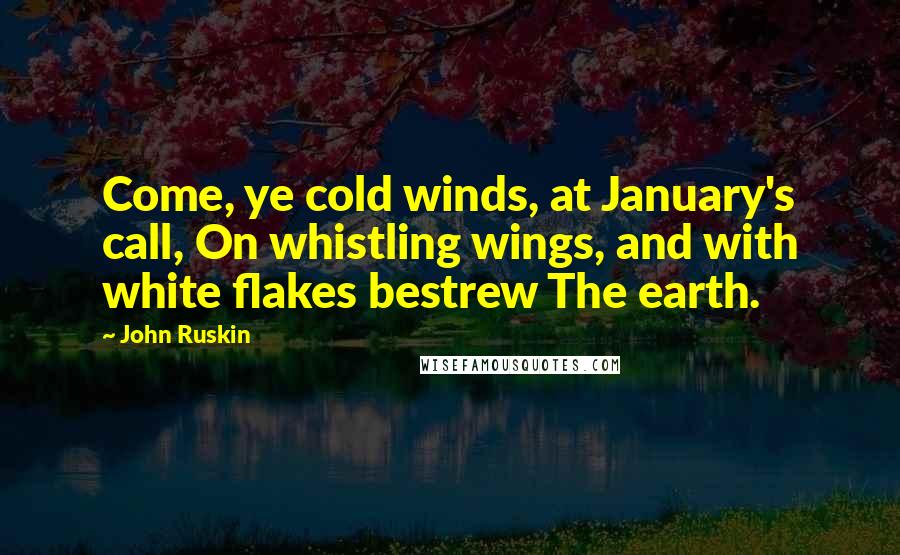 John Ruskin Quotes: Come, ye cold winds, at January's call, On whistling wings, and with white flakes bestrew The earth.
