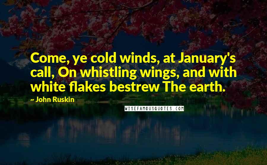 John Ruskin Quotes: Come, ye cold winds, at January's call, On whistling wings, and with white flakes bestrew The earth.