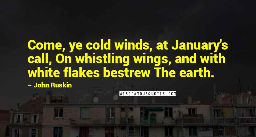John Ruskin Quotes: Come, ye cold winds, at January's call, On whistling wings, and with white flakes bestrew The earth.