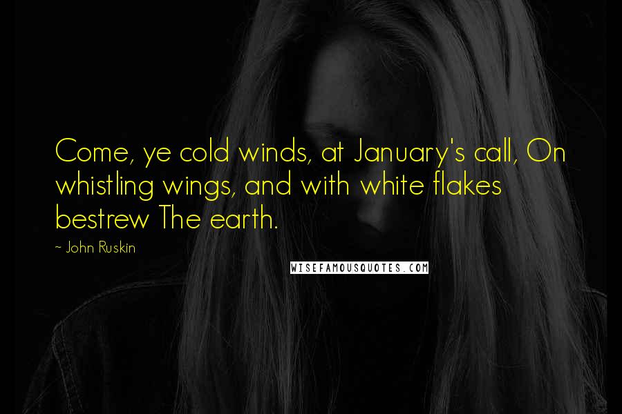 John Ruskin Quotes: Come, ye cold winds, at January's call, On whistling wings, and with white flakes bestrew The earth.
