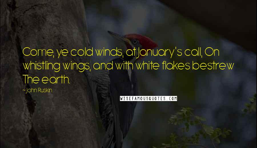 John Ruskin Quotes: Come, ye cold winds, at January's call, On whistling wings, and with white flakes bestrew The earth.