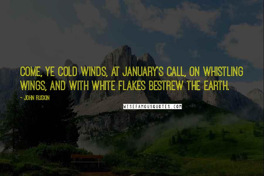 John Ruskin Quotes: Come, ye cold winds, at January's call, On whistling wings, and with white flakes bestrew The earth.