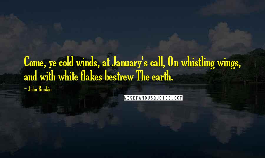 John Ruskin Quotes: Come, ye cold winds, at January's call, On whistling wings, and with white flakes bestrew The earth.