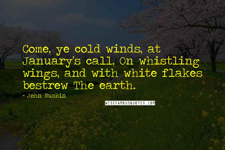 John Ruskin Quotes: Come, ye cold winds, at January's call, On whistling wings, and with white flakes bestrew The earth.