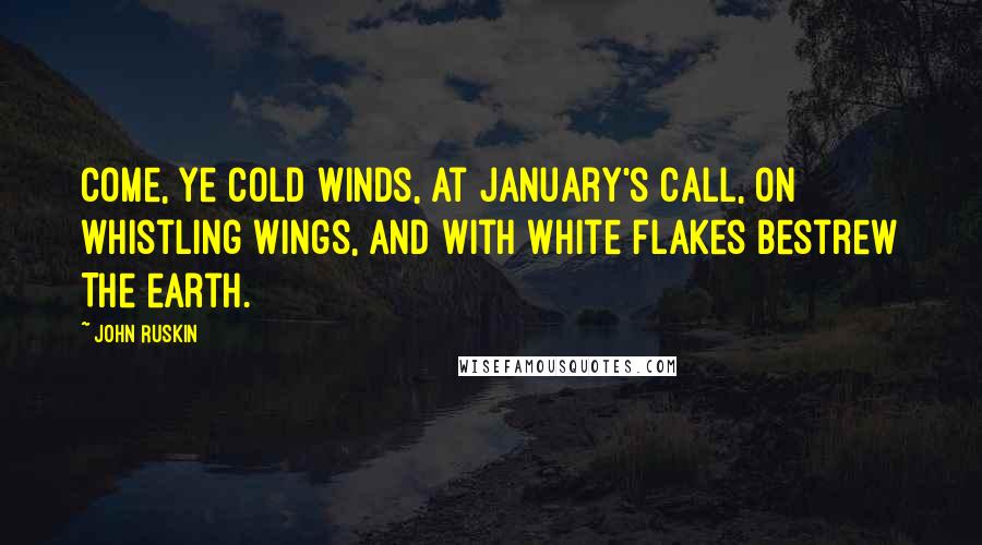 John Ruskin Quotes: Come, ye cold winds, at January's call, On whistling wings, and with white flakes bestrew The earth.