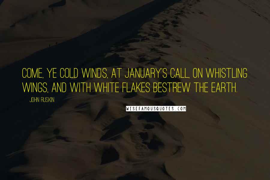 John Ruskin Quotes: Come, ye cold winds, at January's call, On whistling wings, and with white flakes bestrew The earth.