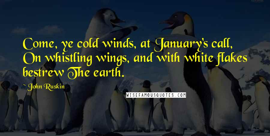 John Ruskin Quotes: Come, ye cold winds, at January's call, On whistling wings, and with white flakes bestrew The earth.