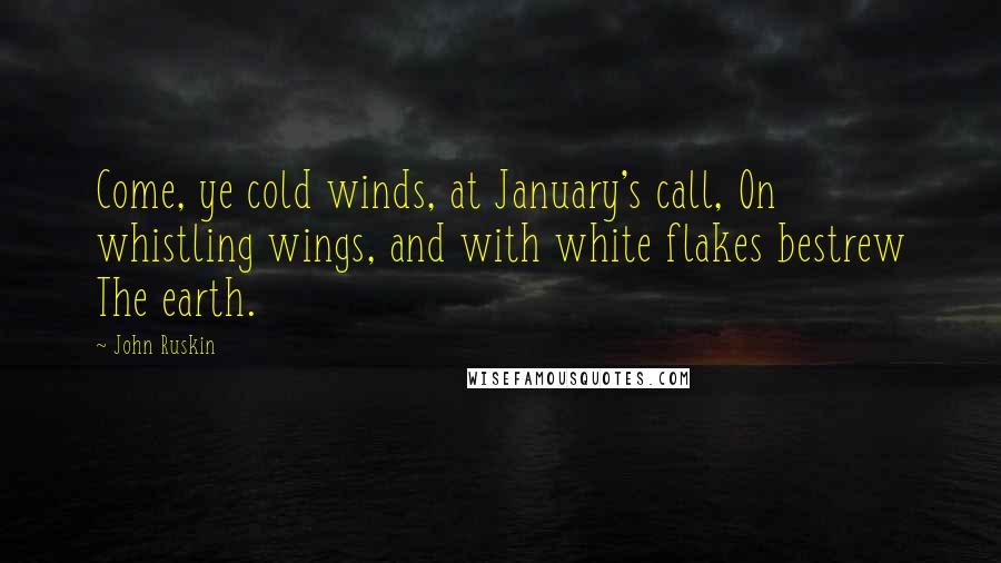 John Ruskin Quotes: Come, ye cold winds, at January's call, On whistling wings, and with white flakes bestrew The earth.