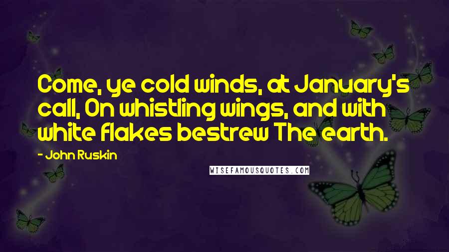 John Ruskin Quotes: Come, ye cold winds, at January's call, On whistling wings, and with white flakes bestrew The earth.