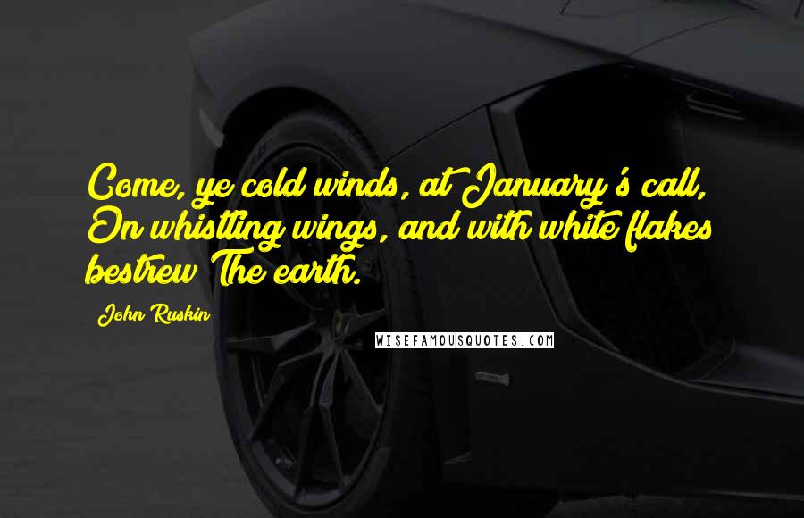 John Ruskin Quotes: Come, ye cold winds, at January's call, On whistling wings, and with white flakes bestrew The earth.