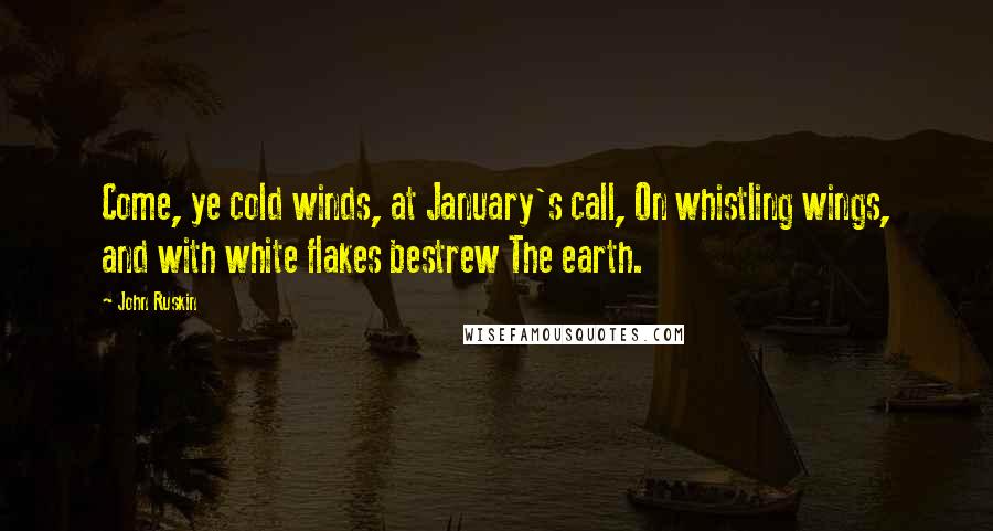 John Ruskin Quotes: Come, ye cold winds, at January's call, On whistling wings, and with white flakes bestrew The earth.