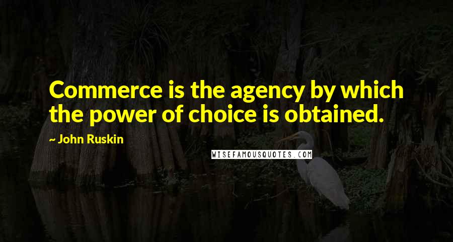 John Ruskin Quotes: Commerce is the agency by which the power of choice is obtained.