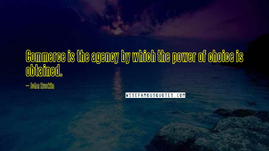 John Ruskin Quotes: Commerce is the agency by which the power of choice is obtained.