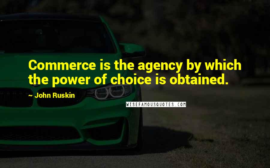 John Ruskin Quotes: Commerce is the agency by which the power of choice is obtained.