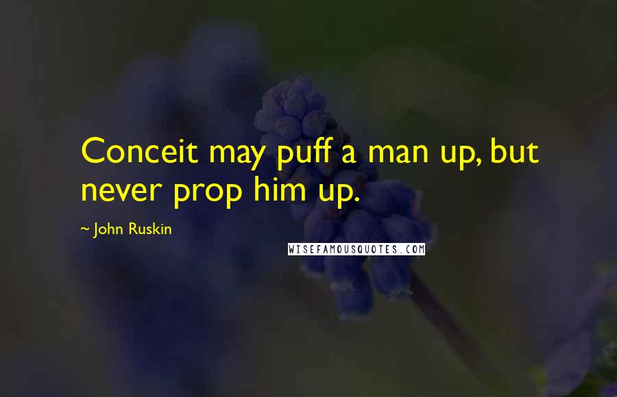 John Ruskin Quotes: Conceit may puff a man up, but never prop him up.