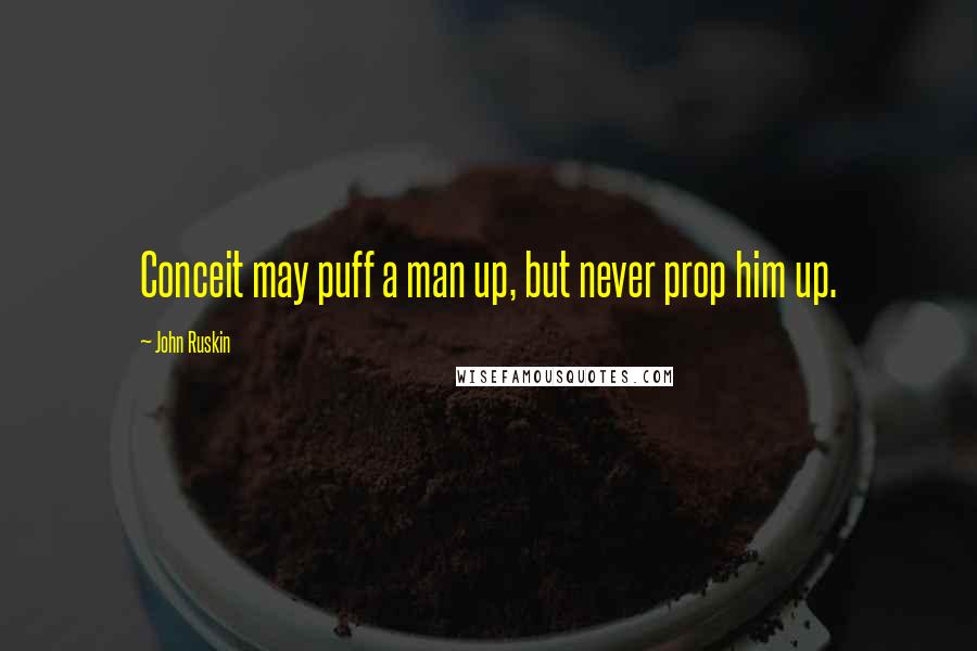 John Ruskin Quotes: Conceit may puff a man up, but never prop him up.
