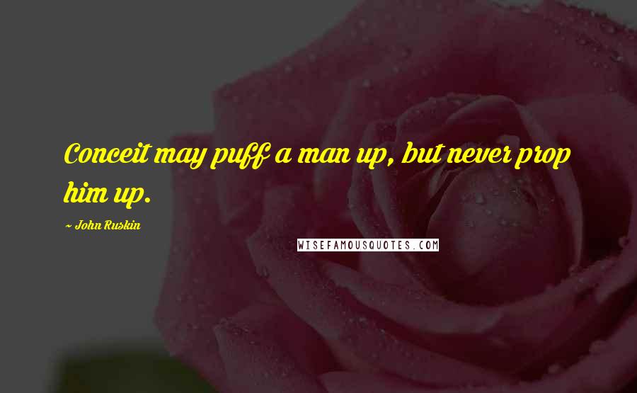 John Ruskin Quotes: Conceit may puff a man up, but never prop him up.