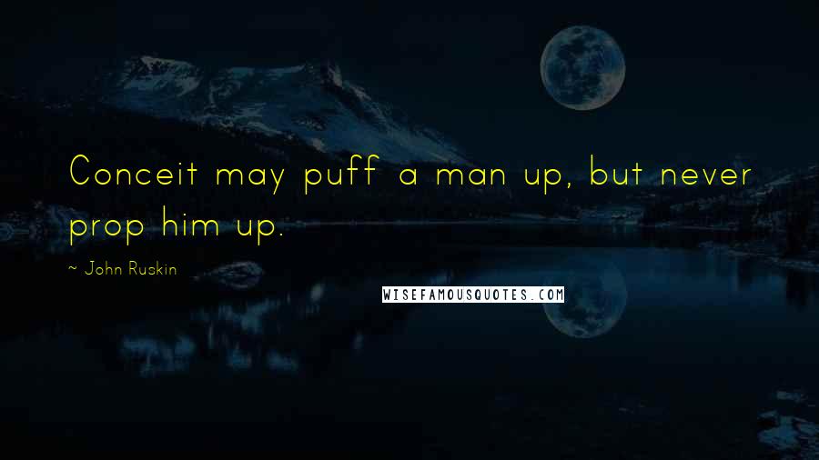 John Ruskin Quotes: Conceit may puff a man up, but never prop him up.