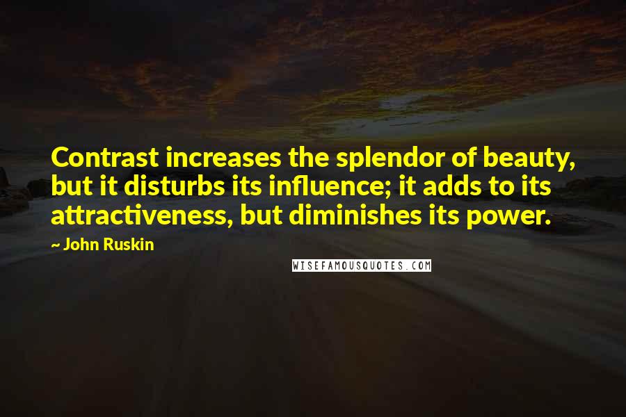 John Ruskin Quotes: Contrast increases the splendor of beauty, but it disturbs its influence; it adds to its attractiveness, but diminishes its power.