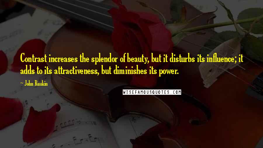 John Ruskin Quotes: Contrast increases the splendor of beauty, but it disturbs its influence; it adds to its attractiveness, but diminishes its power.