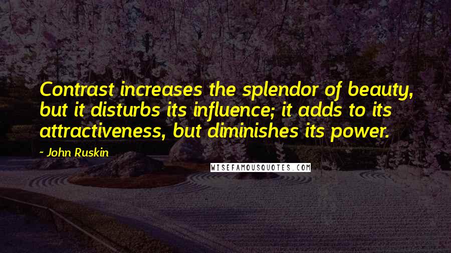 John Ruskin Quotes: Contrast increases the splendor of beauty, but it disturbs its influence; it adds to its attractiveness, but diminishes its power.