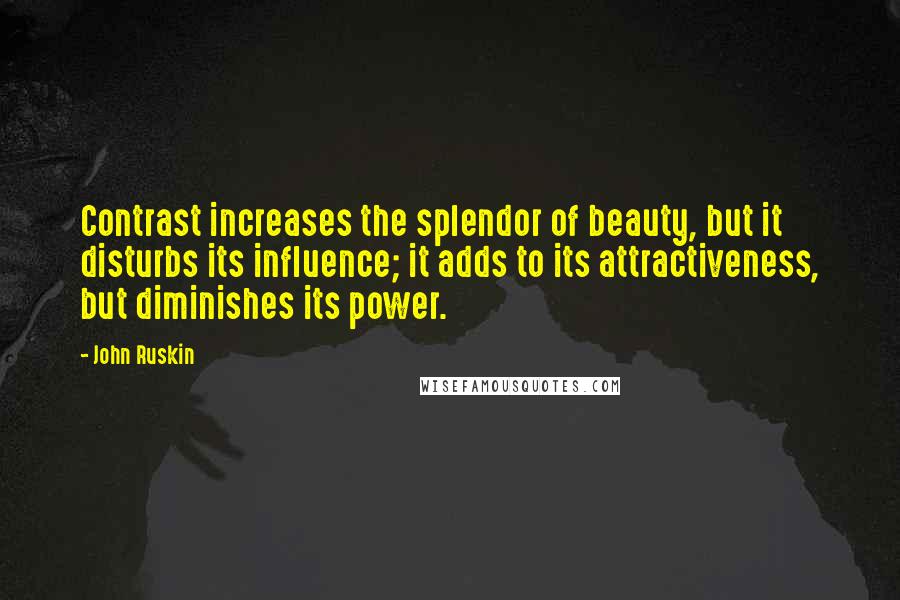 John Ruskin Quotes: Contrast increases the splendor of beauty, but it disturbs its influence; it adds to its attractiveness, but diminishes its power.