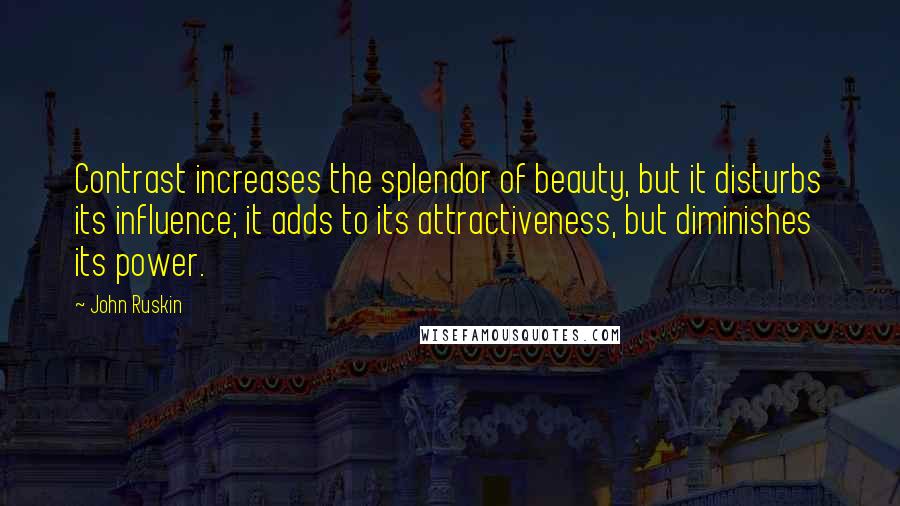 John Ruskin Quotes: Contrast increases the splendor of beauty, but it disturbs its influence; it adds to its attractiveness, but diminishes its power.