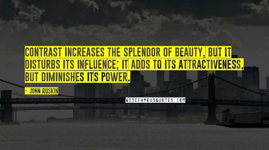 John Ruskin Quotes: Contrast increases the splendor of beauty, but it disturbs its influence; it adds to its attractiveness, but diminishes its power.