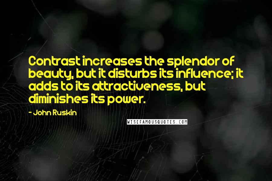 John Ruskin Quotes: Contrast increases the splendor of beauty, but it disturbs its influence; it adds to its attractiveness, but diminishes its power.