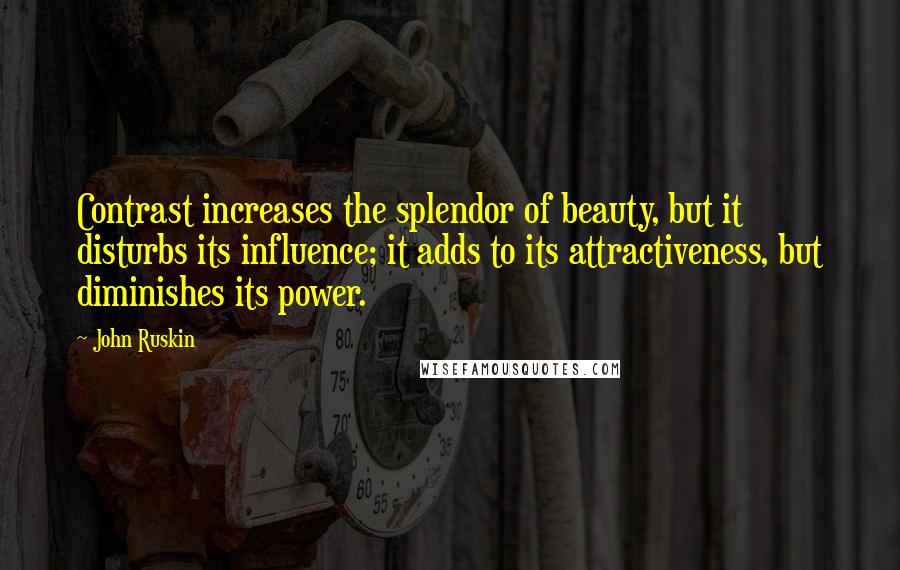 John Ruskin Quotes: Contrast increases the splendor of beauty, but it disturbs its influence; it adds to its attractiveness, but diminishes its power.