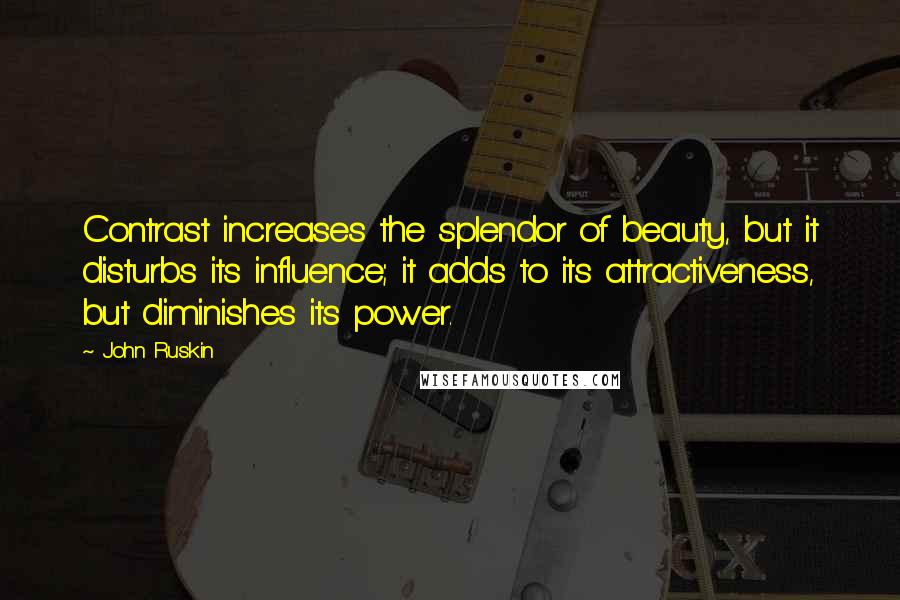 John Ruskin Quotes: Contrast increases the splendor of beauty, but it disturbs its influence; it adds to its attractiveness, but diminishes its power.
