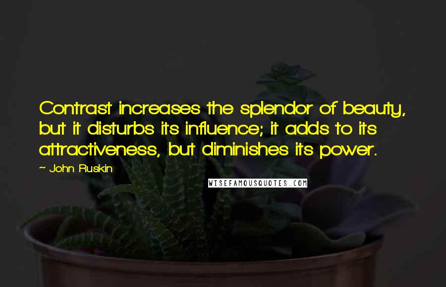 John Ruskin Quotes: Contrast increases the splendor of beauty, but it disturbs its influence; it adds to its attractiveness, but diminishes its power.