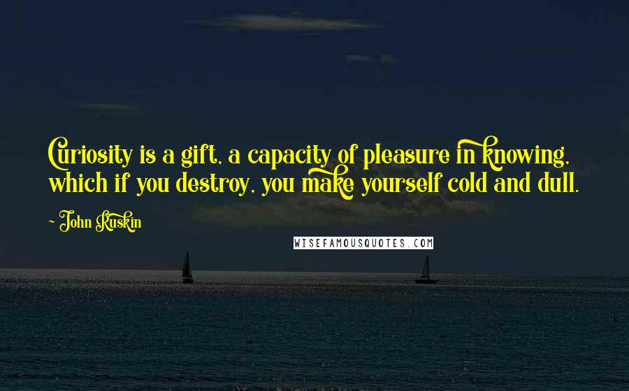 John Ruskin Quotes: Curiosity is a gift, a capacity of pleasure in knowing, which if you destroy, you make yourself cold and dull.