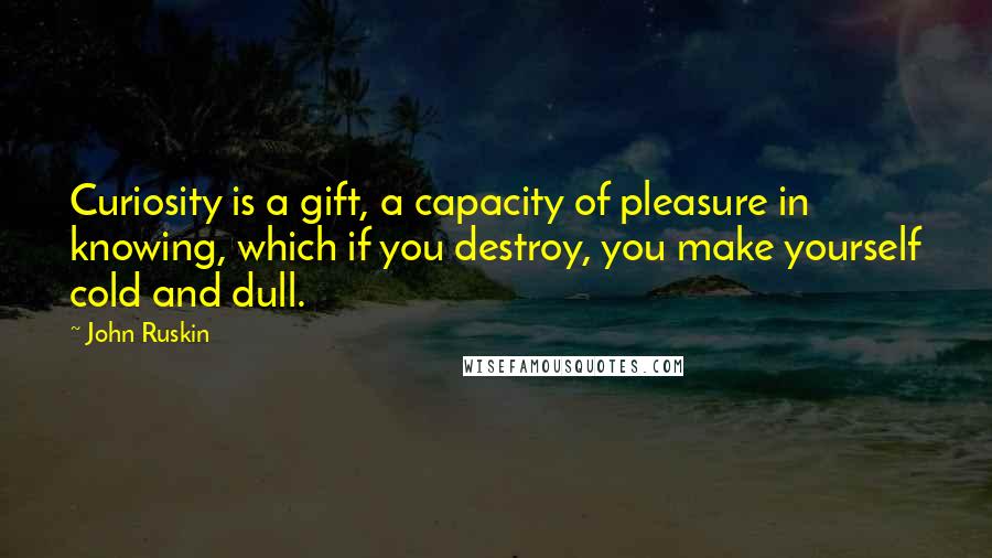 John Ruskin Quotes: Curiosity is a gift, a capacity of pleasure in knowing, which if you destroy, you make yourself cold and dull.