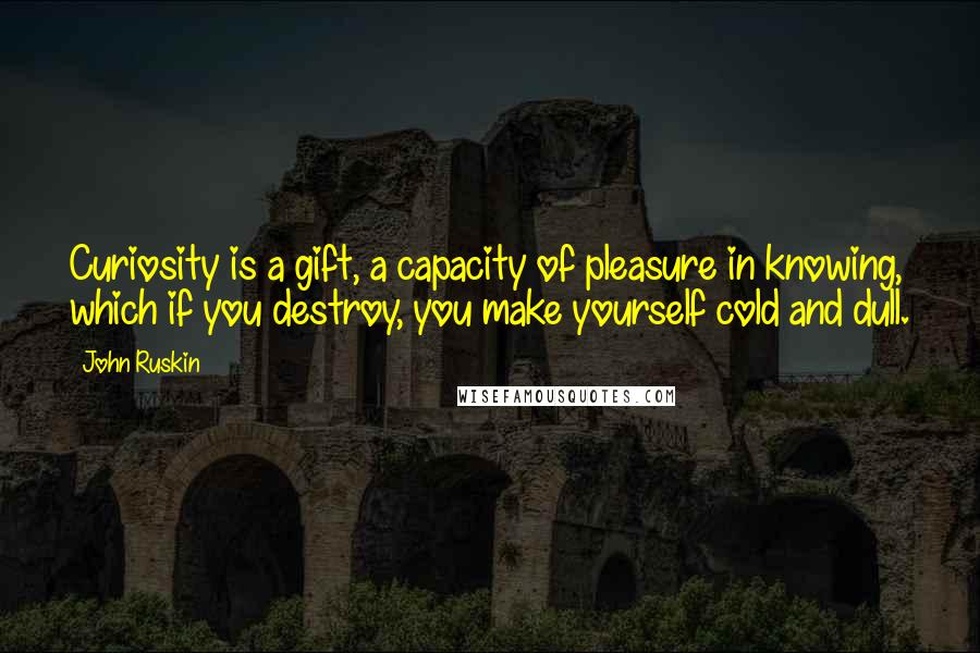 John Ruskin Quotes: Curiosity is a gift, a capacity of pleasure in knowing, which if you destroy, you make yourself cold and dull.