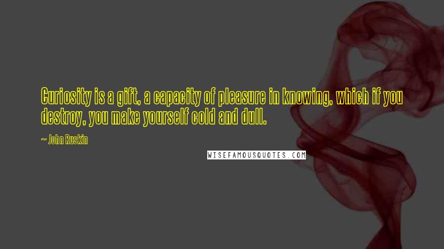 John Ruskin Quotes: Curiosity is a gift, a capacity of pleasure in knowing, which if you destroy, you make yourself cold and dull.